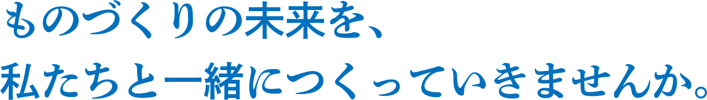 ものづくりの未来を、私たちと一緒につくっていきませんか。