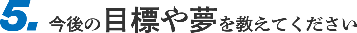 5.今後の目標や夢を教えてください