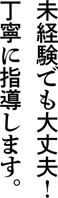 未経験でも大丈夫！丁寧に指導します。