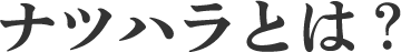 ナツハラとは？